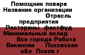 Помощник повара › Название организации ­ Fusion Service › Отрасль предприятия ­ Рестораны, фастфуд › Минимальный оклад ­ 14 000 - Все города Работа » Вакансии   . Псковская обл.,Псков г.